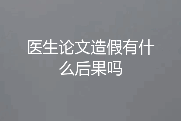 医生论文造假有什么后果吗