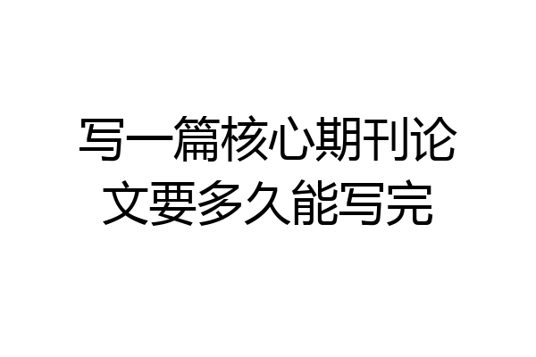 写一篇核心期刊论文要多久能写完