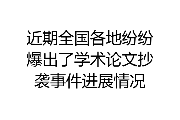 近期全国各地纷纷爆出了学术论文抄袭事件进展情况