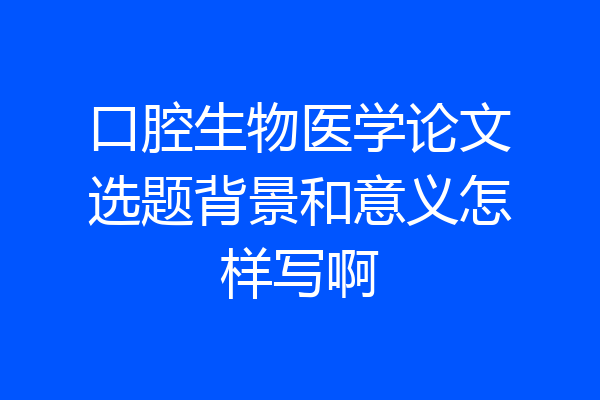 口腔生物医学论文选题背景和意义怎样写啊