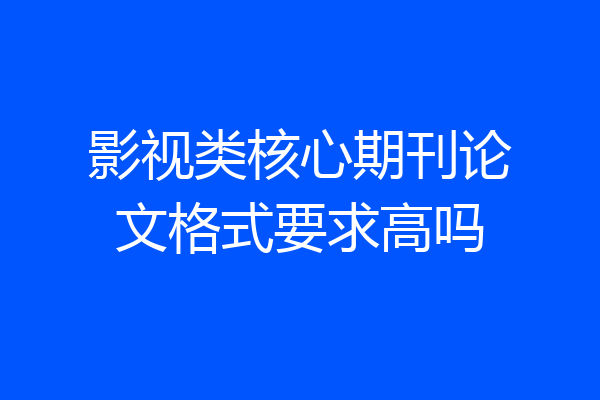 影视类核心期刊论文格式要求高吗