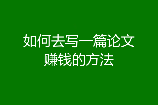 如何去写一篇论文赚钱的方法