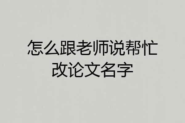 怎么跟老师说帮忙改论文名字