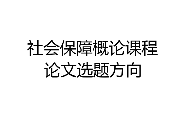 社会保障概论课程论文选题方向