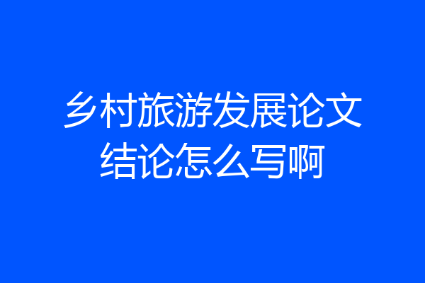 乡村旅游发展论文结论怎么写啊