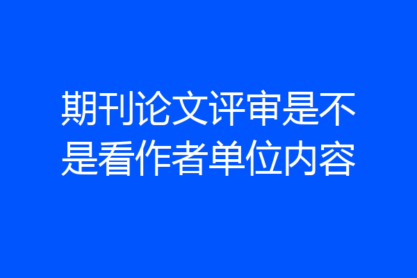 期刊论文评审是不是看作者单位内容