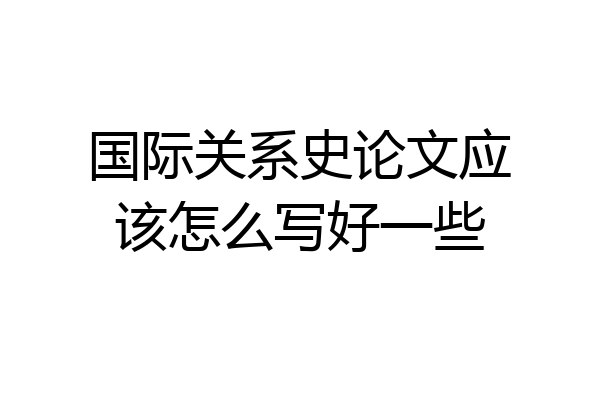 国际关系史论文应该怎么写好一些