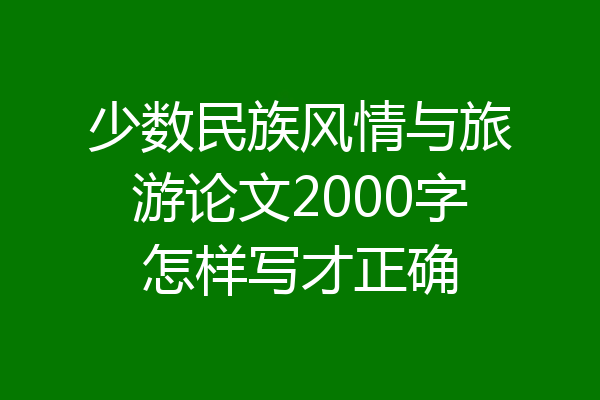 少数民族风情与旅游论文2000字怎样写才正确