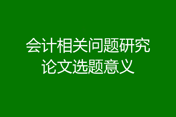 会计相关问题研究论文选题意义