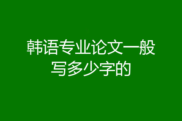 韩语专业论文一般写多少字的