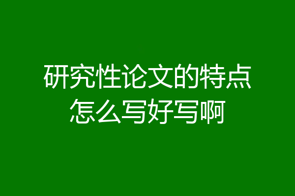 研究性论文的特点怎么写好写啊