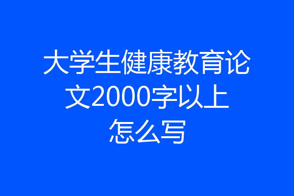 大学生健康教育论文2000字以上怎么写