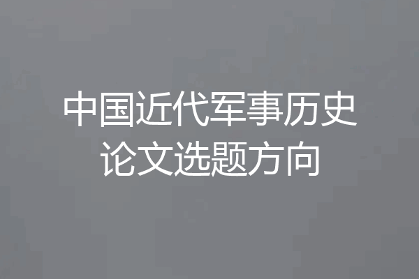 中国近代军事历史论文选题方向
