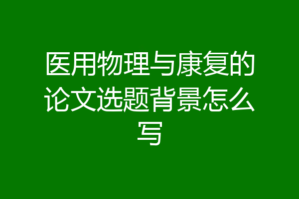 医用物理与康复的论文选题背景怎么写