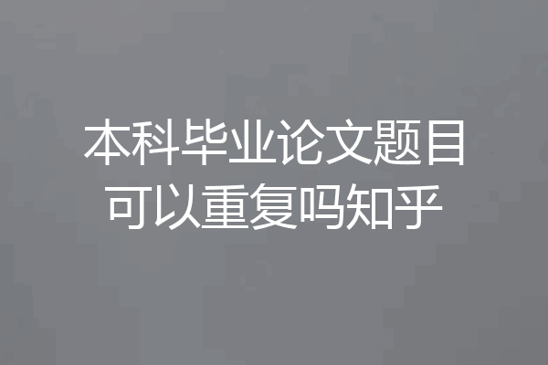 本科毕业论文题目可以重复吗知乎