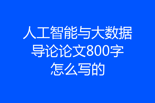 人工智能与大数据导论论文800字怎么写的