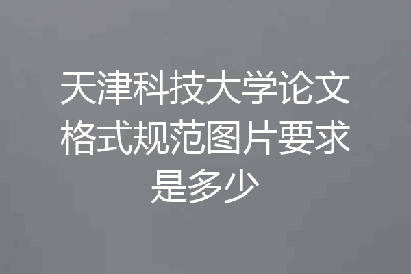 天津科技大学论文格式规范图片要求是多少