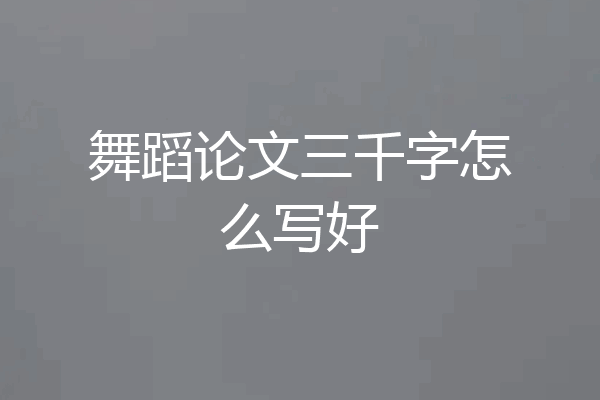 舞蹈论文三千字怎么写好