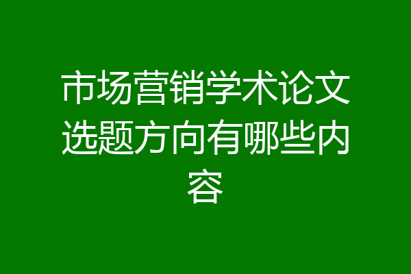 市场营销学术论文选题方向有哪些内容