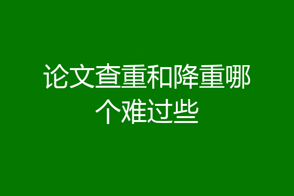 论文查重和降重哪个难过些