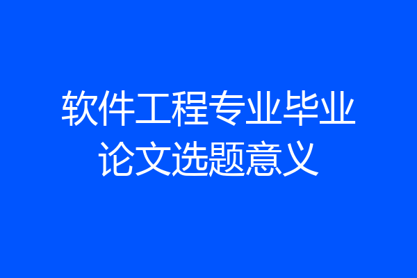 软件工程专业毕业论文选题意义