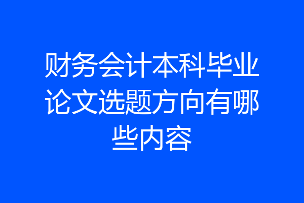 财务会计本科毕业论文选题方向有哪些内容