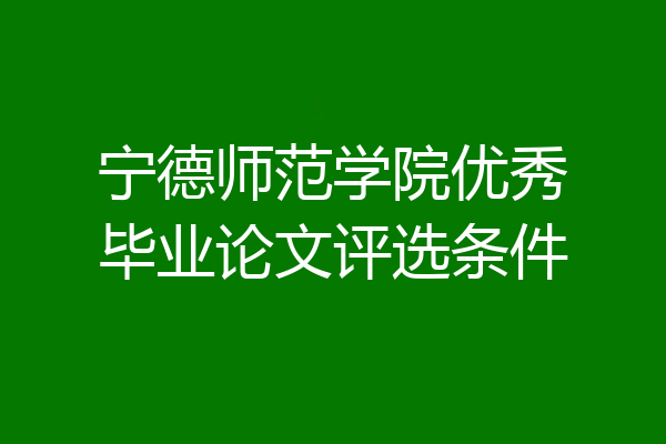 宁德师范学院优秀毕业论文评选条件