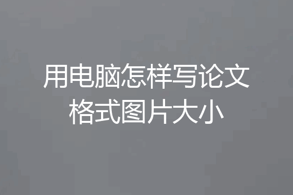 用电脑怎样写论文格式图片大小