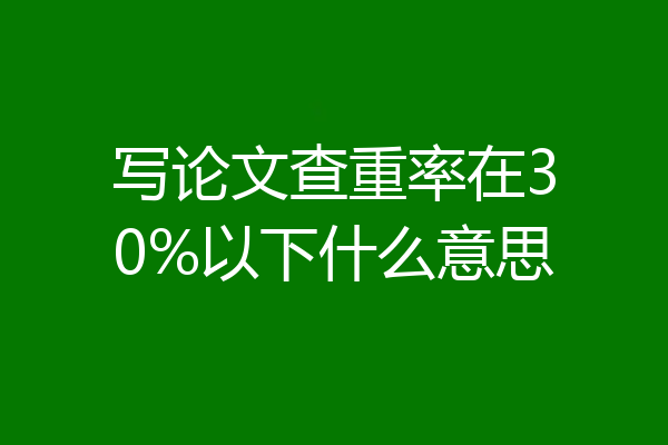 写论文查重率在30%以下什么意思