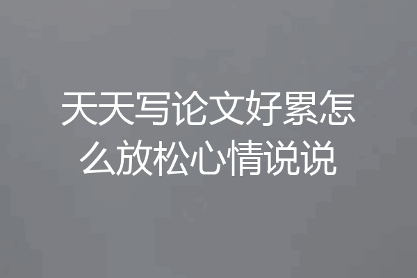 天天写论文好累怎么放松心情说说