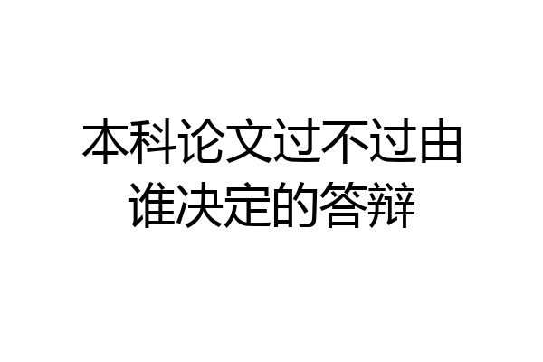本科论文过不过由谁决定的答辩