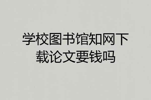 学校图书馆知网下载论文要钱吗