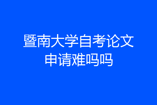 暨南大学自考论文申请难吗吗