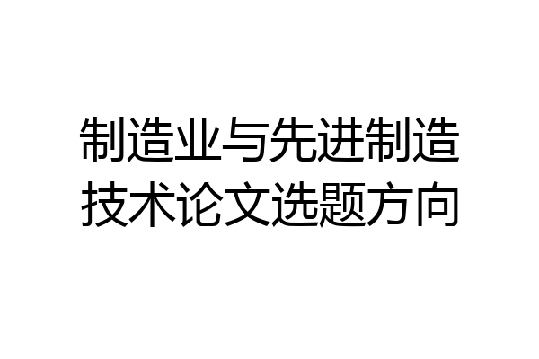 制造业与先进制造技术论文选题方向