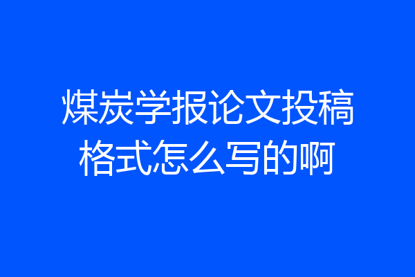 煤炭学报论文投稿格式怎么写的啊