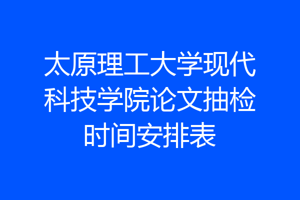 太原理工大学现代科技学院论文抽检时间安排表