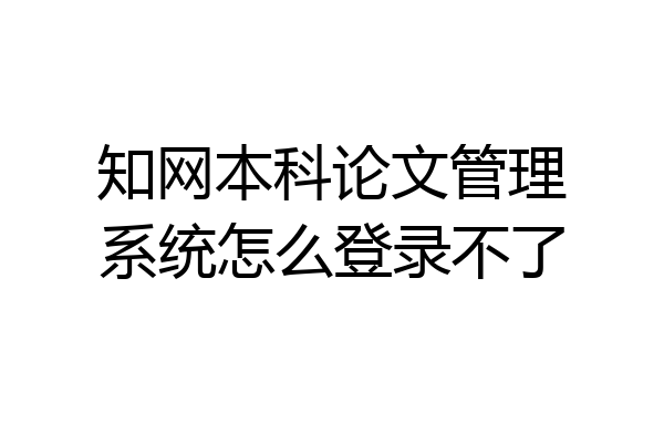 知网本科论文管理系统怎么登录不了