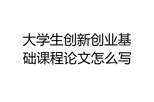 大学生创新创业基础课程论文怎么写