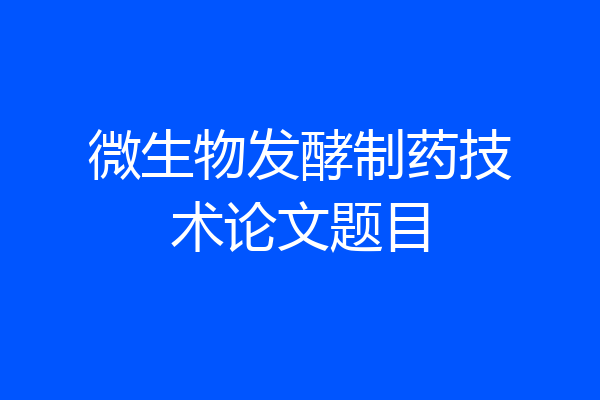 微生物发酵制药技术论文题目