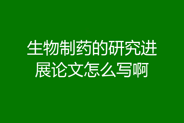 生物制药的研究进展论文怎么写啊