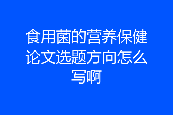 食用菌的营养保健论文选题方向怎么写啊