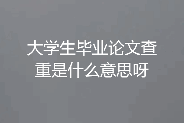 大学生毕业论文查重是什么意思呀
