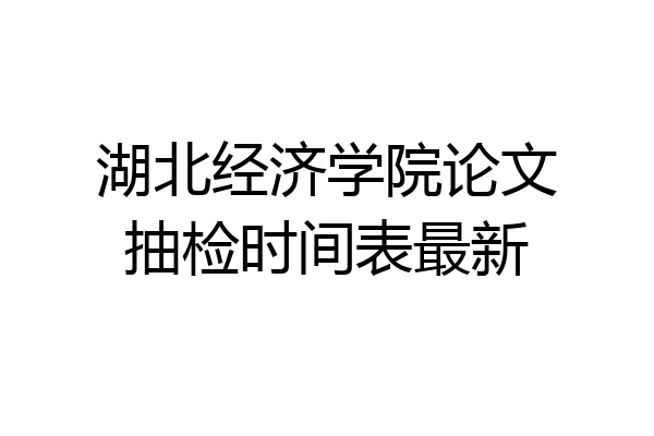 湖北经济学院论文抽检时间表最新