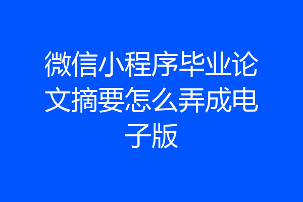微信小程序毕业论文摘要怎么弄成电子版