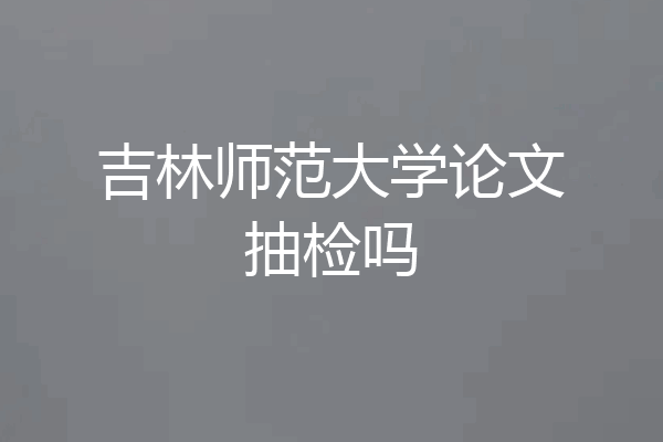 吉林师范大学论文抽检吗