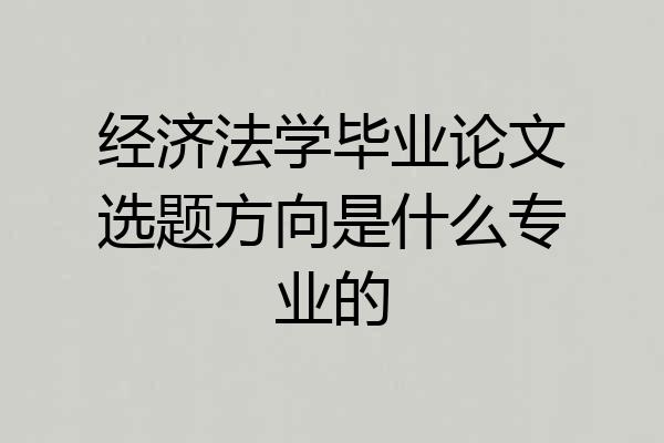 经济法学毕业论文选题方向是什么专业的