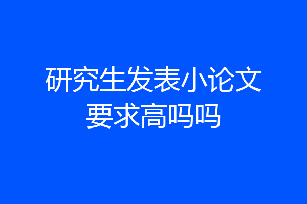 研究生发表小论文要求高吗吗