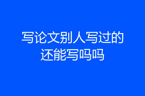 写论文别人写过的还能写吗吗