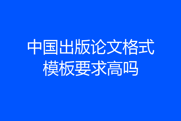中国出版论文格式模板要求高吗
