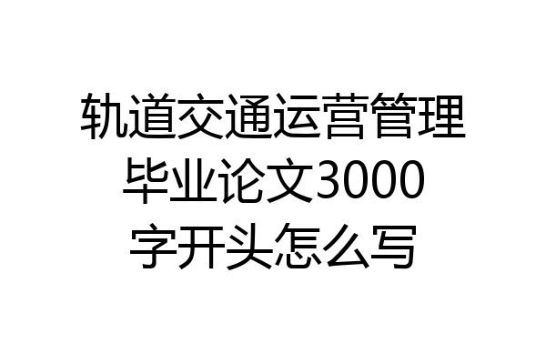 轨道交通运营管理毕业论文3000字开头怎么写